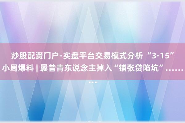 炒股配资门户-实盘平台交易模式分析 “3·15”小周爆料 | 曩昔青东说念主掉入“铺张贷陷坑”……
