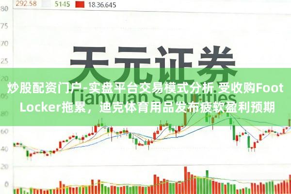 炒股配资门户-实盘平台交易模式分析 受收购Foot Locker拖累，迪克体育用品发布疲软盈利预期