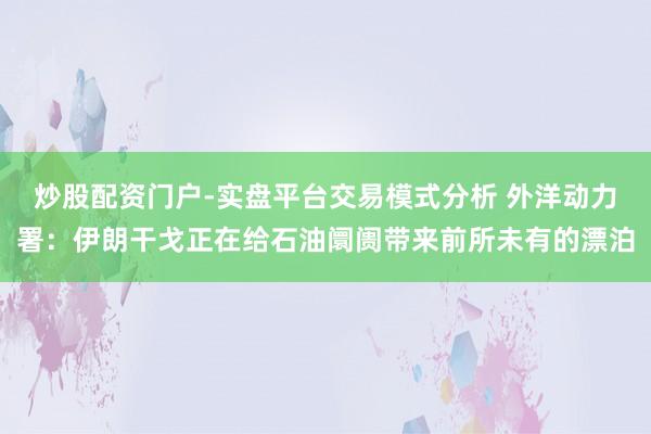 炒股配资门户-实盘平台交易模式分析 外洋动力署：伊朗干戈正在给石油阛阓带来前所未有的漂泊