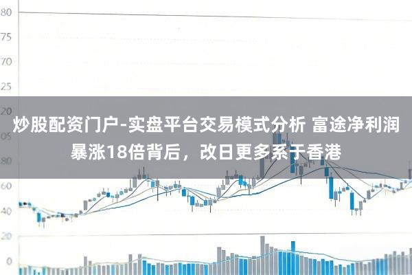 炒股配资门户-实盘平台交易模式分析 富途净利润暴涨18倍背后，改日更多系于香港