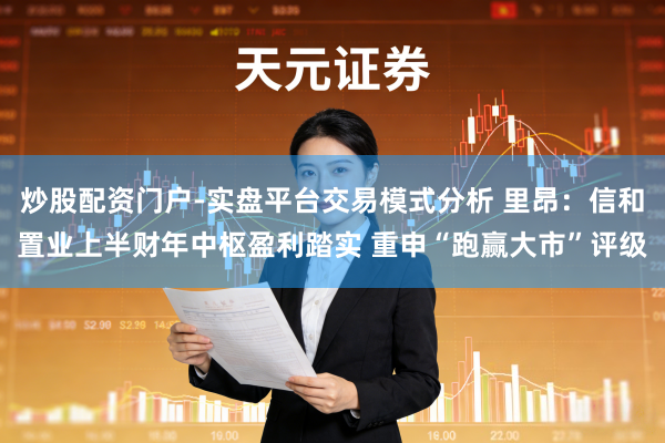 炒股配资门户-实盘平台交易模式分析 里昂：信和置业上半财年中枢盈利踏实 重申“跑赢大市”评级
