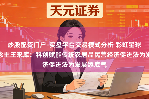 炒股配资门户-实盘平台交易模式分析 彩虹星球首创东说念主王来库:科创赋能传统农居品民营经济促进法为发展添底气