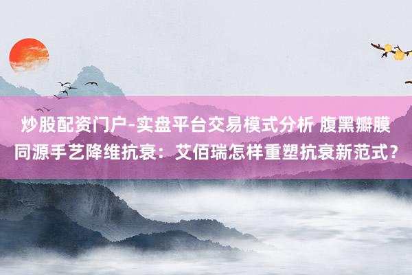 炒股配资门户-实盘平台交易模式分析 腹黑瓣膜同源手艺降维抗衰：艾佰瑞怎样重塑抗衰新范式？
