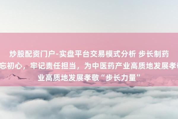 炒股配资门户-实盘平台交易模式分析 步长制药赵涛：创业不忘初心，牢记责任担当，为中医药产业高质地发展孝敬“步长力量”