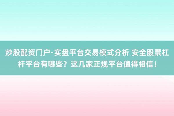 炒股配资门户-实盘平台交易模式分析 安全股票杠杆平台有哪些？这几家正规平台值得相信！