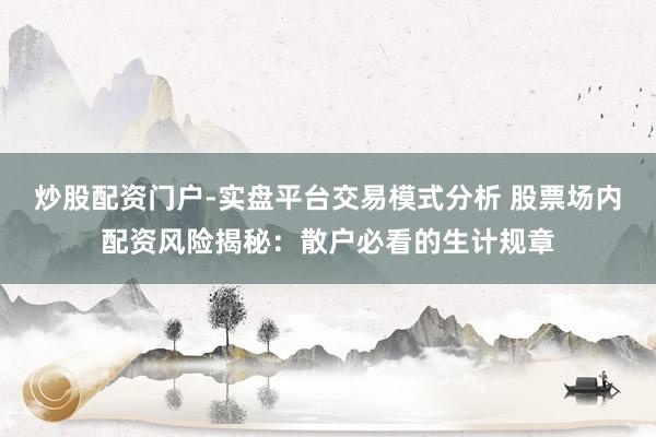 炒股配资门户-实盘平台交易模式分析 股票场内配资风险揭秘：散户必看的生计规章