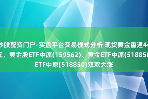 炒股配资门户-实盘平台交易模式分析 现货黄金重返4600好意思元，黄金股ETF中原(159562)、黄金ETF中原(518850)双双大涨