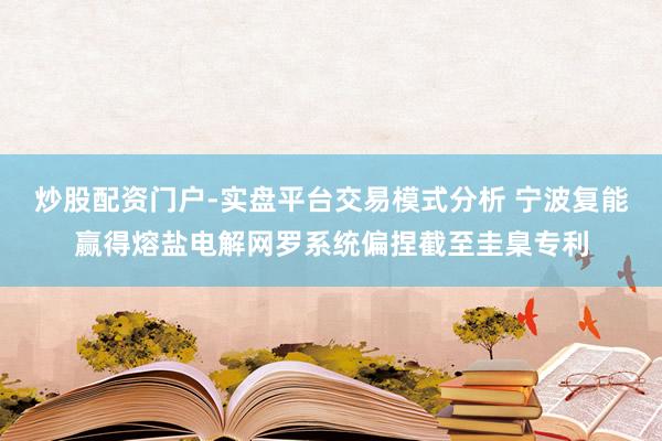 炒股配资门户-实盘平台交易模式分析 宁波复能赢得熔盐电解网罗系统偏捏截至圭臬专利