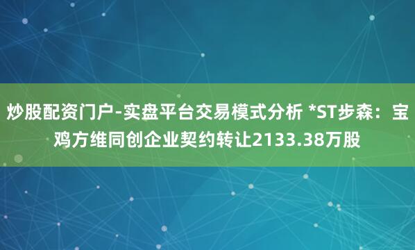 炒股配资门户-实盘平台交易模式分析 *ST步森：宝鸡方维同创企业契约转让2133.38万股