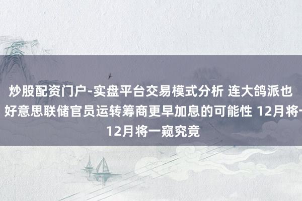 炒股配资门户-实盘平台交易模式分析 连大鸽派也动摇了！好意思联储官员运转筹商更早加息的可能性 12月将一窥究竟