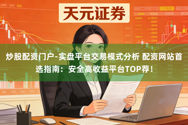 炒股配资门户-实盘平台交易模式分析 配资网站首选指南：安全高收益平台TOP荐！