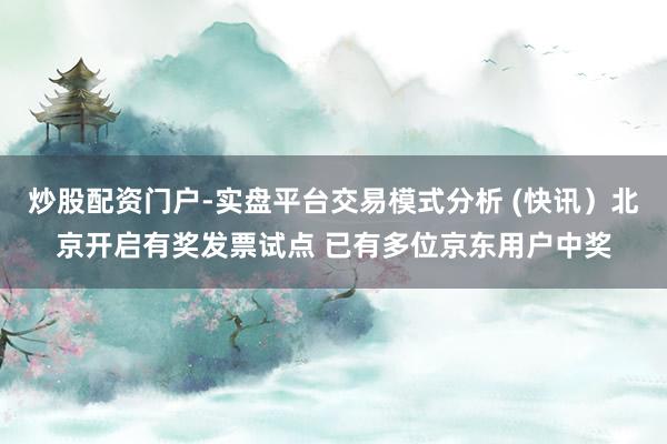 炒股配资门户-实盘平台交易模式分析 (快讯）北京开启有奖发票试点 已有多位京东用户中奖