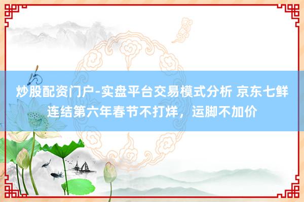 炒股配资门户-实盘平台交易模式分析 京东七鲜连结第六年春节不打烊，运脚不加价