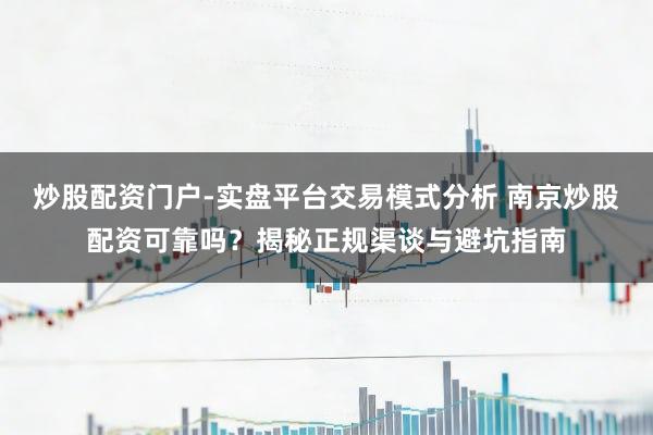 炒股配资门户-实盘平台交易模式分析 南京炒股配资可靠吗？揭秘正规渠谈与避坑指南