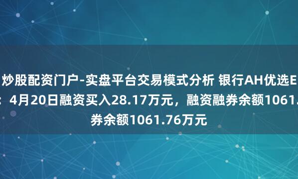 炒股配资门户-实盘平台交易模式分析 银行AH优选ETF招商：4月20日融资买入28.17万元，融资融券余额1061.76万元