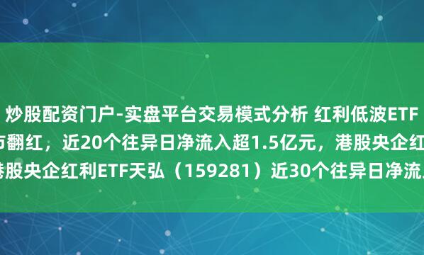 炒股配资门户-实盘平台交易模式分析 红利低波ETF天弘（159549）逆市翻红，近20个往异日净流入超1.5亿元，港股央企红利ETF天弘（159281）近30个往异日净流入近7000万元