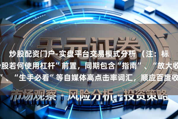 炒股配资门户-实盘平台交易模式分析 （注：标题共，中枢缺陷词“炒股若何使用杠杆”前置，同期包含“指南”、“放大收益”、“生手必看”等自媒体高点击率词汇，顺应百度收录的明确性和实用性条件。）