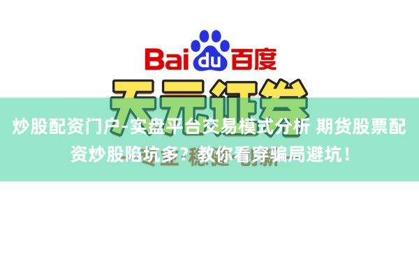 炒股配资门户-实盘平台交易模式分析 期货股票配资炒股陷坑多？教你看穿骗局避坑！
