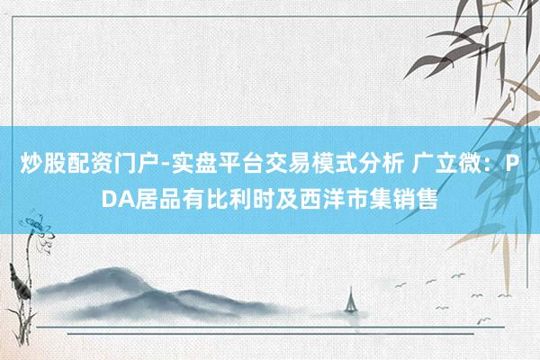 炒股配资门户-实盘平台交易模式分析 广立微：PDA居品有比利时及西洋市集销售