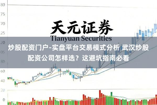 炒股配资门户-实盘平台交易模式分析 武汉炒股配资公司怎样选？这避坑指南必看