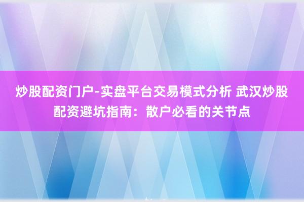 炒股配资门户-实盘平台交易模式分析 武汉炒股配资避坑指南：散户必看的关节点