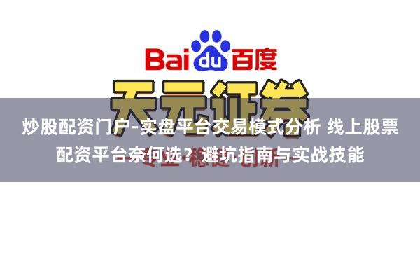 炒股配资门户-实盘平台交易模式分析 线上股票配资平台奈何选？避坑指南与实战技能