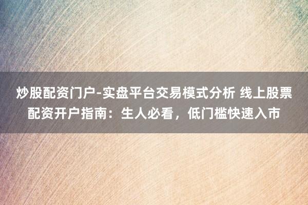 炒股配资门户-实盘平台交易模式分析 线上股票配资开户指南：生人必看，低门槛快速入市