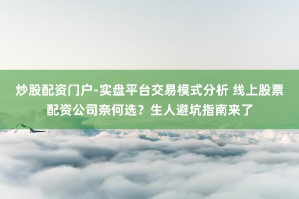 炒股配资门户-实盘平台交易模式分析 线上股票配资公司奈何选？生人避坑指南来了