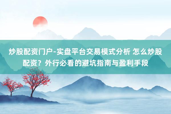 炒股配资门户-实盘平台交易模式分析 怎么炒股配资？外行必看的避坑指南与盈利手段