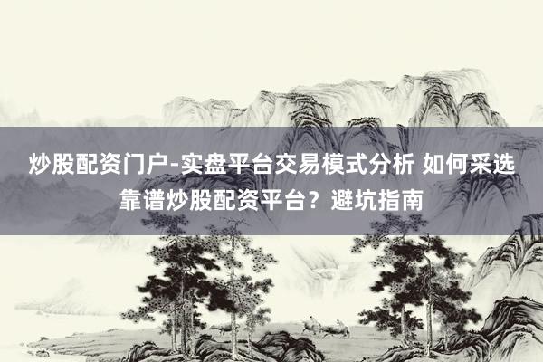 炒股配资门户-实盘平台交易模式分析 如何采选靠谱炒股配资平台？避坑指南