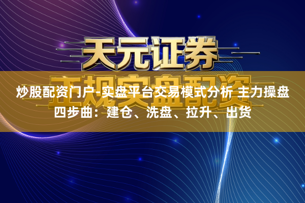 炒股配资门户-实盘平台交易模式分析 主力操盘四步曲：建仓、洗盘、拉升、出货