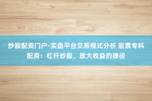 炒股配资门户-实盘平台交易模式分析 股票专科配资：杠杆炒股，放大收益的捷径