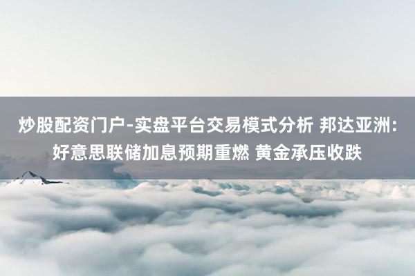 炒股配资门户-实盘平台交易模式分析 邦达亚洲:好意思联储加息预期重燃 黄金承压收跌