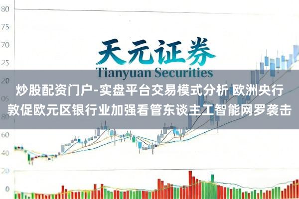 炒股配资门户-实盘平台交易模式分析 欧洲央行敦促欧元区银行业加强看管东谈主工智能网罗袭击