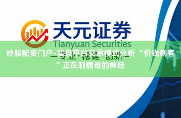 炒股配资门户-实盘平台交易模式分析 “价钱刺客”正在刺痛谁的神经
