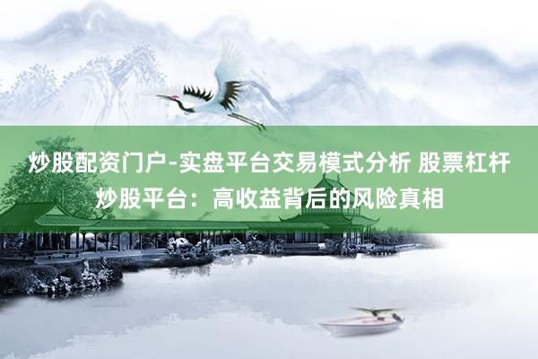 炒股配资门户-实盘平台交易模式分析 股票杠杆炒股平台：高收益背后的风险真相
