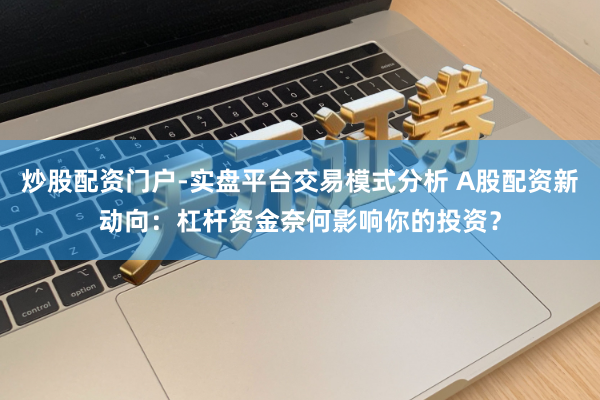 炒股配资门户-实盘平台交易模式分析 A股配资新动向：杠杆资金奈何影响你的投资？