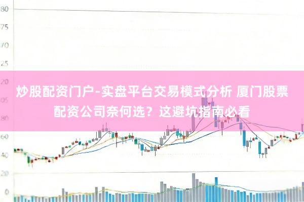 炒股配资门户-实盘平台交易模式分析 厦门股票配资公司奈何选？这避坑指南必看