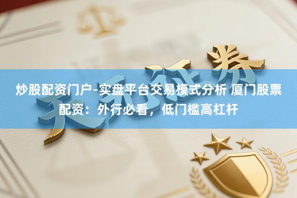 炒股配资门户-实盘平台交易模式分析 厦门股票配资：外行必看，低门槛高杠杆