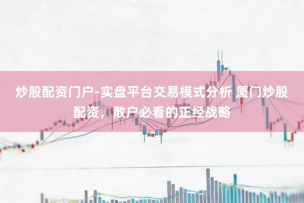 炒股配资门户-实盘平台交易模式分析 厦门炒股配资，散户必看的正经战略