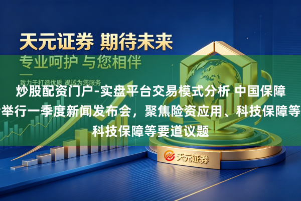 炒股配资门户-实盘平台交易模式分析 中国保障行业协会举行一季度新闻发布会，聚焦险资应用、科技保障等要道议题