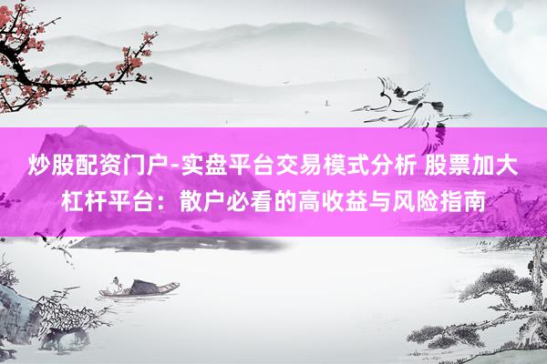 炒股配资门户-实盘平台交易模式分析 股票加大杠杆平台：散户必看的高收益与风险指南