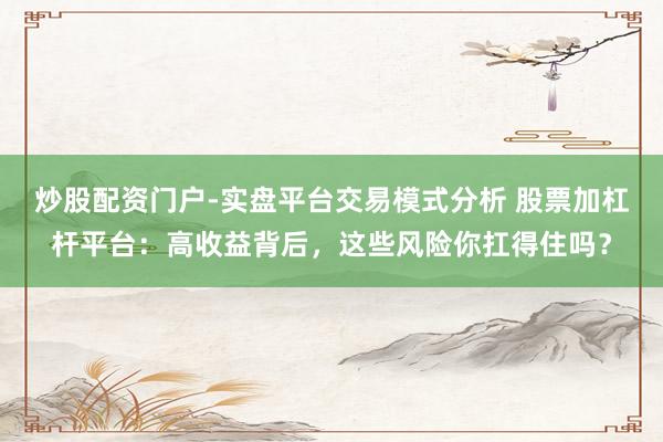 炒股配资门户-实盘平台交易模式分析 股票加杠杆平台：高收益背后，这些风险你扛得住吗？