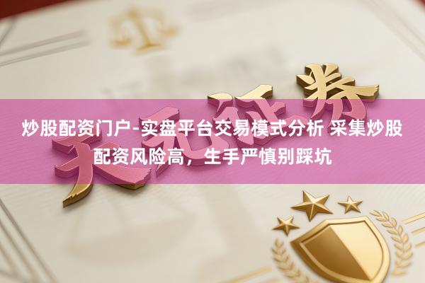 炒股配资门户-实盘平台交易模式分析 采集炒股配资风险高，生手严慎别踩坑