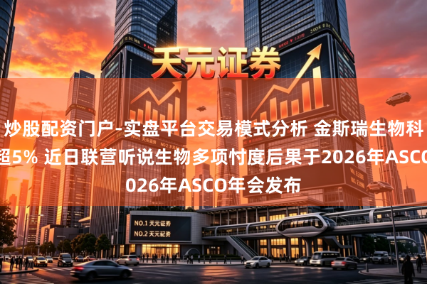 炒股配资门户-实盘平台交易模式分析 金斯瑞生物科技盘中涨超5% 近日联营听说生物多项忖度后果于2026年ASCO年会发布