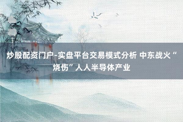 炒股配资门户-实盘平台交易模式分析 中东战火“烧伤”人人半导体产业