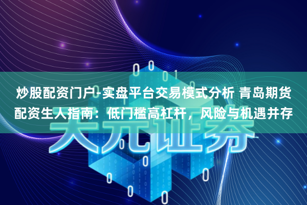 炒股配资门户-实盘平台交易模式分析 青岛期货配资生人指南：低门槛高杠杆，风险与机遇并存