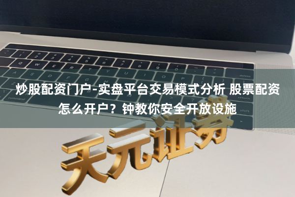 炒股配资门户-实盘平台交易模式分析 股票配资怎么开户？钟教你安全开放设施