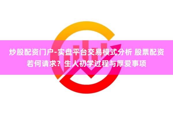 炒股配资门户-实盘平台交易模式分析 股票配资若何请求？生人初学过程与厚爱事项
