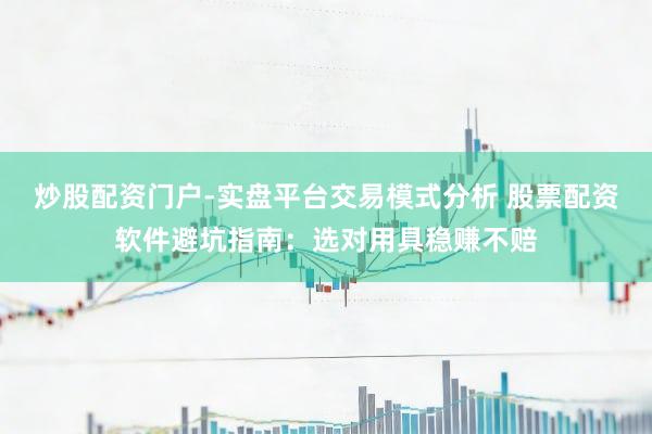 炒股配资门户-实盘平台交易模式分析 股票配资软件避坑指南：选对用具稳赚不赔
